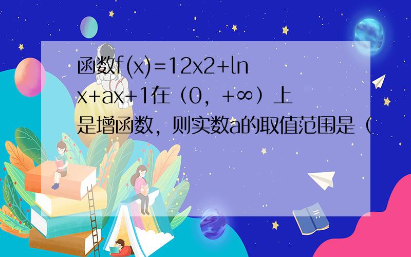 函数f(x)=12x2+lnx+ax+1在（0，+∞）上是增函数，则实数a的取值范围是（　　）