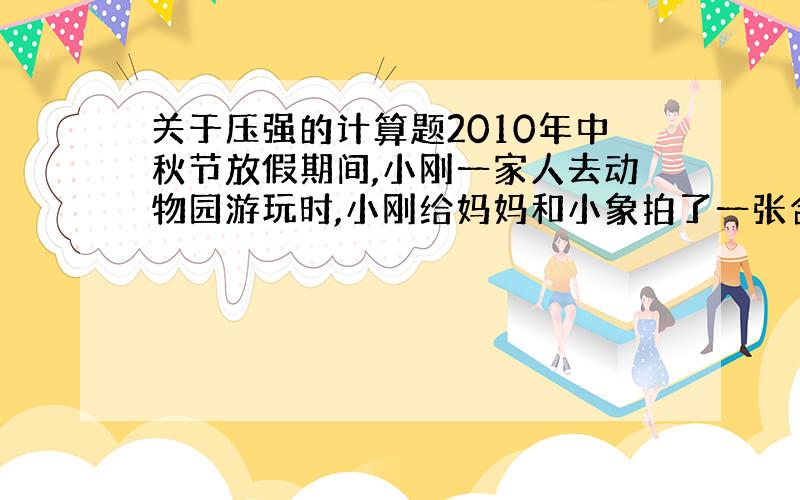 关于压强的计算题2010年中秋节放假期间,小刚一家人去动物园游玩时,小刚给妈妈和小象拍了一张合影,如图所示【一只象和一个