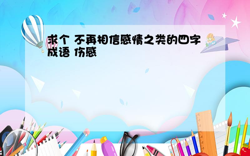 求个 不再相信感情之类的四字成语 伤感