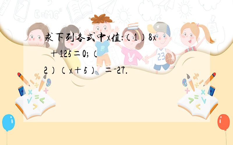 求下列各式中x值：（1）8x³＋125＝0；（2）（x＋5）³＝－27.