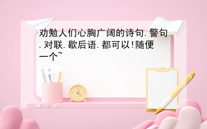 劝勉人们心胸广阔的诗句.警句.对联.歇后语.都可以!随便一个~