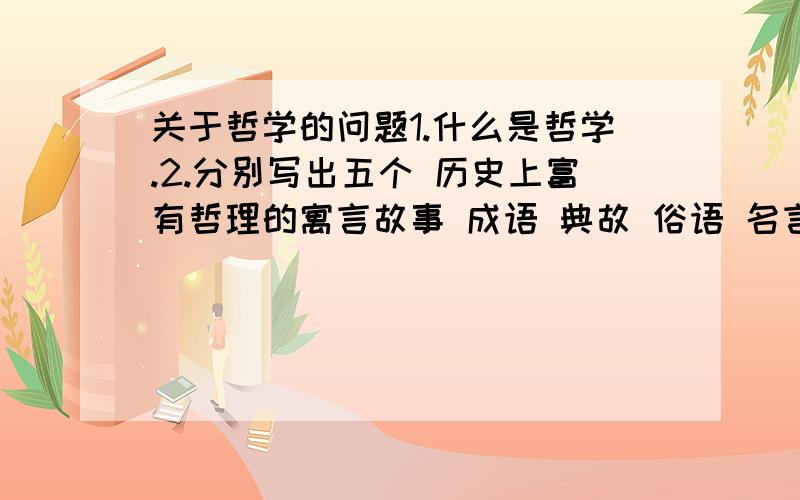 关于哲学的问题1.什么是哲学.2.分别写出五个 历史上富有哲理的寓言故事 成语 典故 俗语 名言警句,并思考其中的哲学智