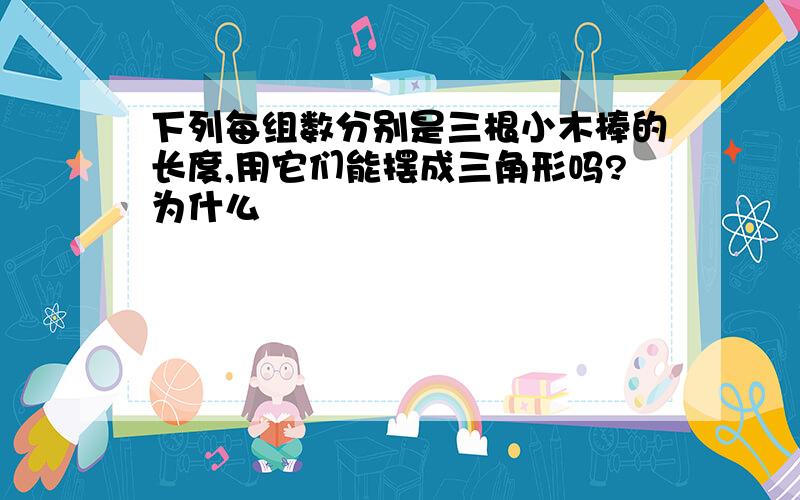 下列每组数分别是三根小木棒的长度,用它们能摆成三角形吗?为什么