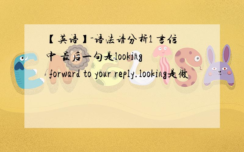 【英语】-语法请分析1 书信中 最后一句是looking forward to your reply.looking是做