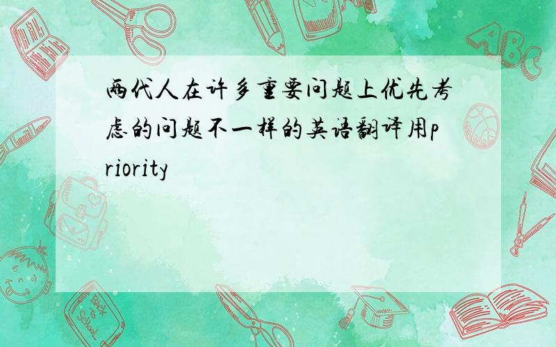 两代人在许多重要问题上优先考虑的问题不一样的英语翻译用priority�