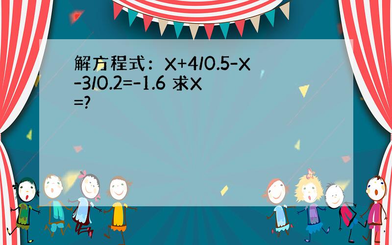 解方程式：X+4/0.5-X-3/0.2=-1.6 求X=?