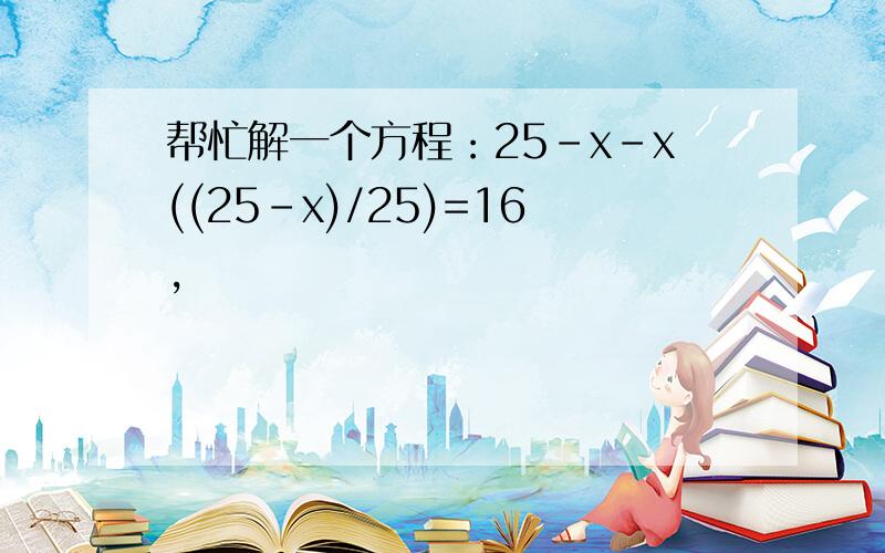 帮忙解一个方程：25-x-x((25-x)/25)=16,