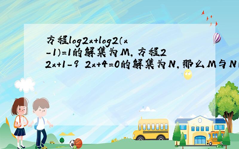 方程log2x+log2（x-1）=1的解集为M，方程22x+1-9•2x+4=0的解集为N，那么M与N的关系是（　　）