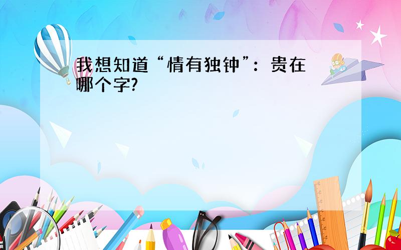 我想知道 “情有独钟”：贵在哪个字?