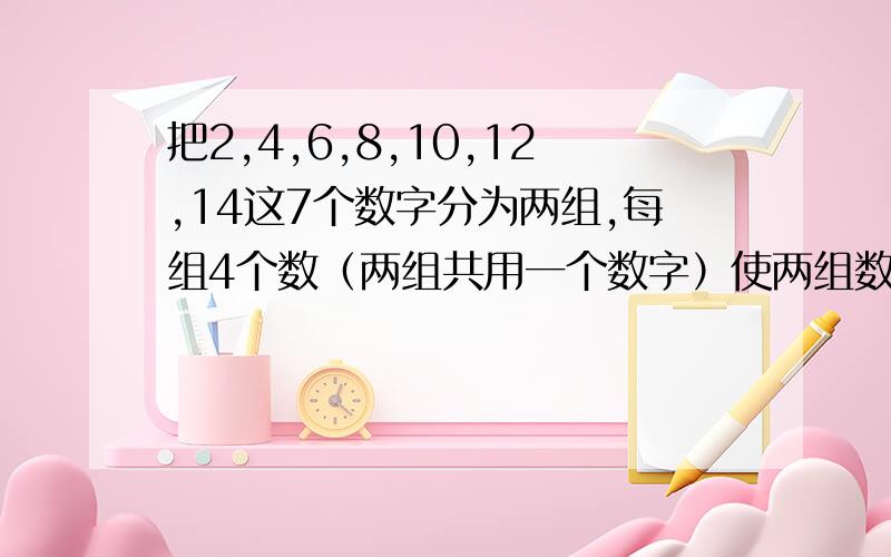 把2,4,6,8,10,12,14这7个数字分为两组,每组4个数（两组共用一个数字）使两组数之和相等,求这两组数分别是哪