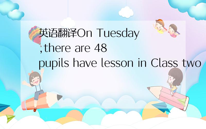 英语翻译On Tuesday,there are 48 pupils have lesson in Class two