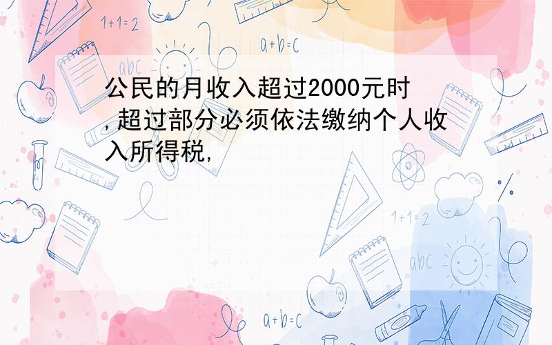 公民的月收入超过2000元时,超过部分必须依法缴纳个人收入所得税,