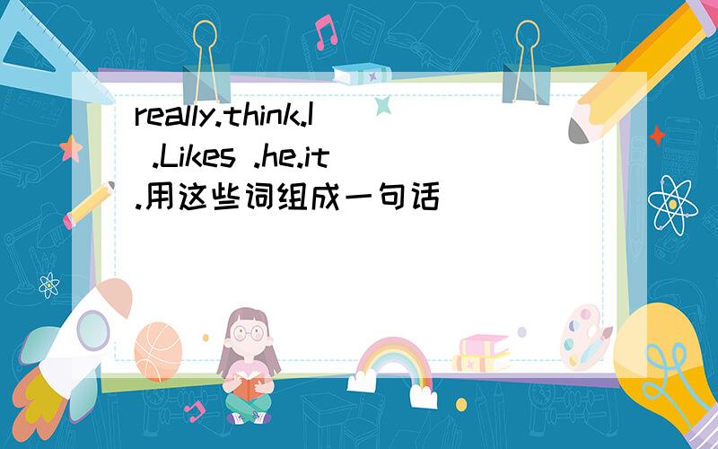 really.think.I .Likes .he.it.用这些词组成一句话