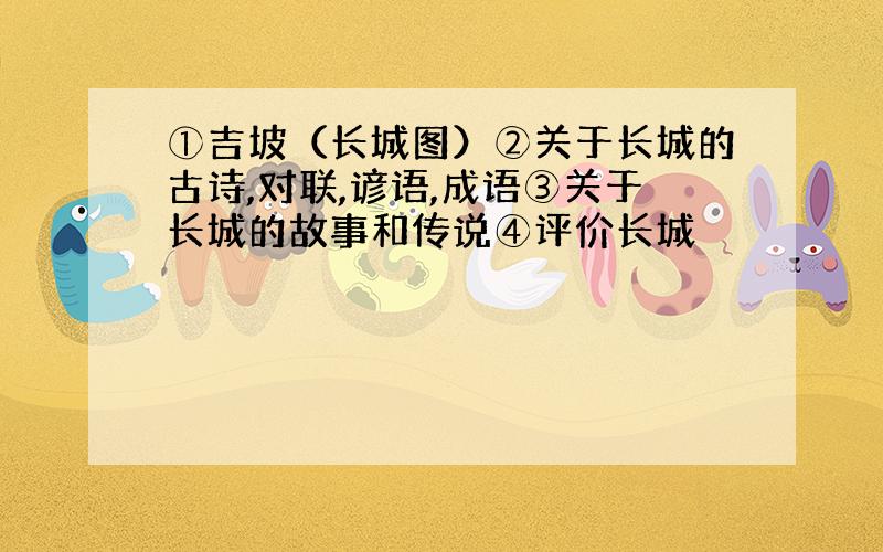 ①吉坡（长城图）②关于长城的古诗,对联,谚语,成语③关于长城的故事和传说④评价长城