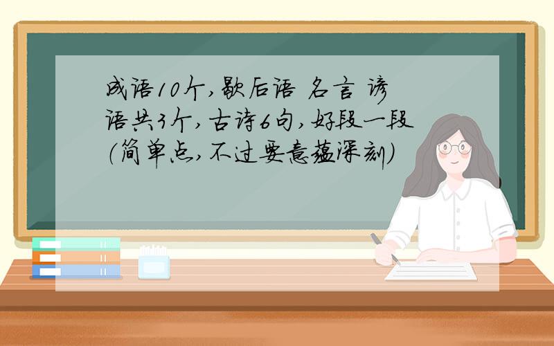 成语10个,歇后语 名言 谚语共3个,古诗6句,好段一段（简单点,不过要意蕴深刻）