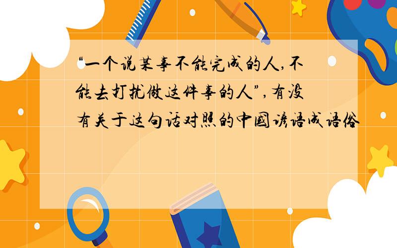 “一个说某事不能完成的人,不能去打扰做这件事的人”,有没有关于这句话对照的中国谚语成语俗