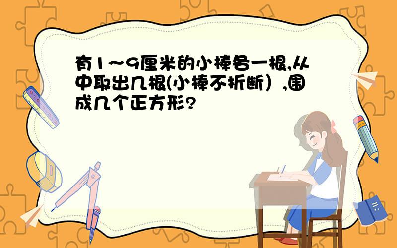 有1～9厘米的小棒各一根,从中取出几根(小棒不折断）,围成几个正方形?