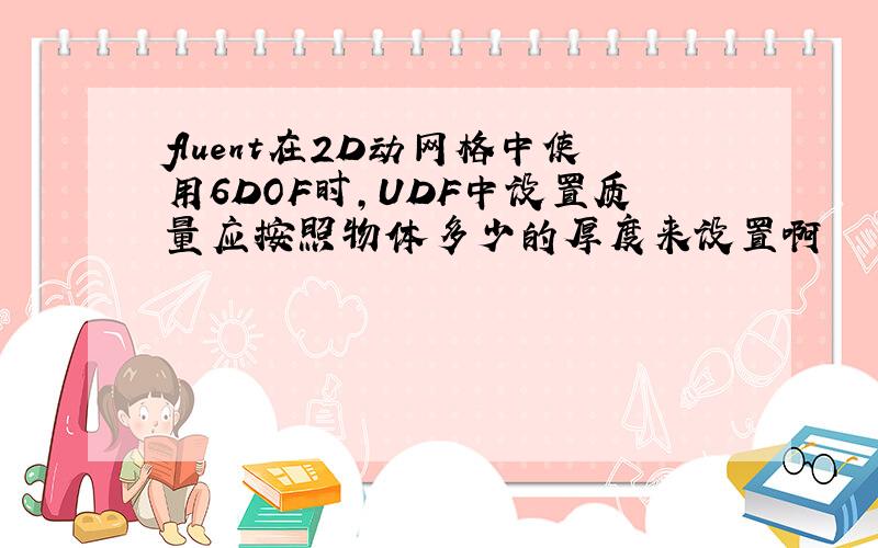 fluent在2D动网格中使用6DOF时,UDF中设置质量应按照物体多少的厚度来设置啊