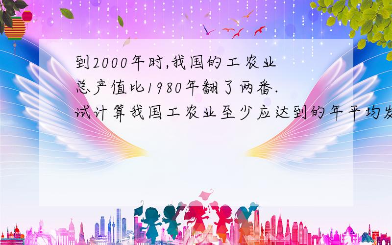 到2000年时,我国的工农业总产值比1980年翻了两番.试计算我国工农业至少应达到的年平均发展速度.