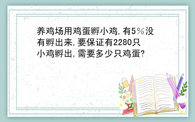 养鸡场用鸡蛋孵小鸡,有5％没有孵出来,要保证有2280只小鸡孵出,需要多少只鸡蛋?