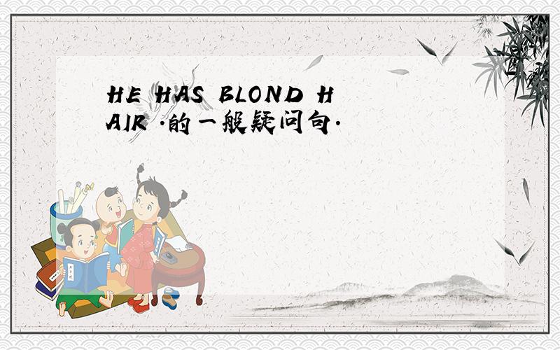 HE HAS BLOND HAIR .的一般疑问句.