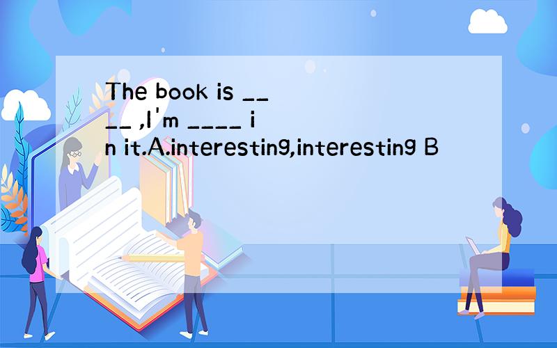 The book is ____ ,I'm ____ in it.A.interesting,interesting B