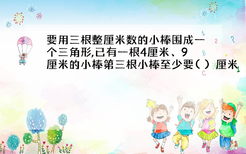 要用三根整厘米数的小棒围成一个三角形,已有一根4厘米、9厘米的小棒第三根小棒至少要( ）厘米