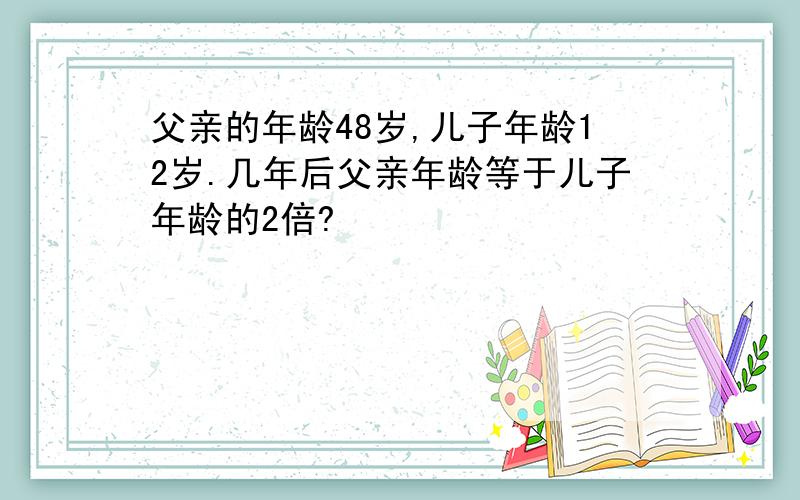 父亲的年龄48岁,儿子年龄12岁.几年后父亲年龄等于儿子年龄的2倍?