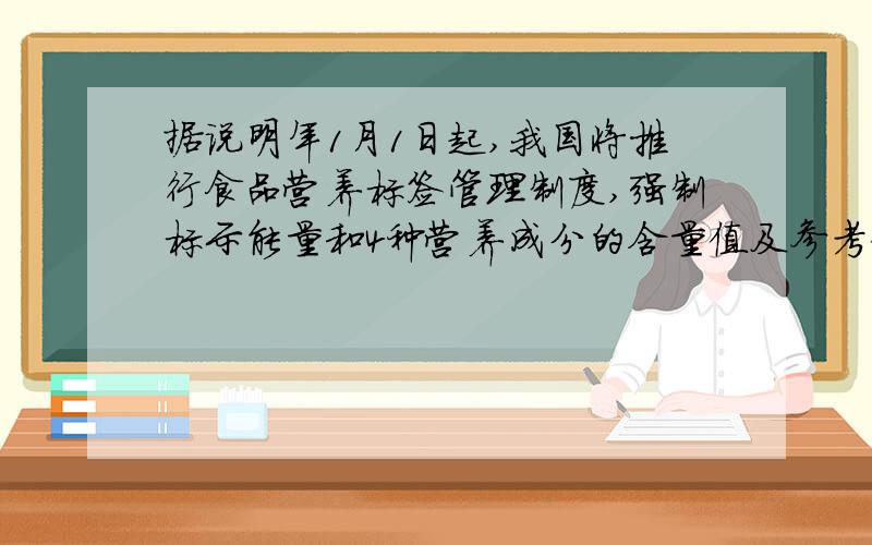 据说明年1月1日起,我国将推行食品营养标签管理制度,强制标示能量和4种营养成分的含量值及参考值.