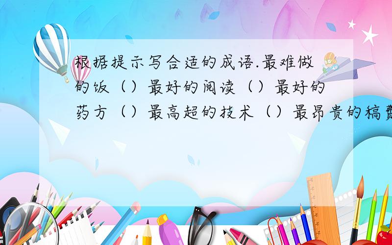 根据提示写合适的成语.最难做的饭（）最好的阅读（）最好的药方（）最高超的技术（）最昂贵的稿费