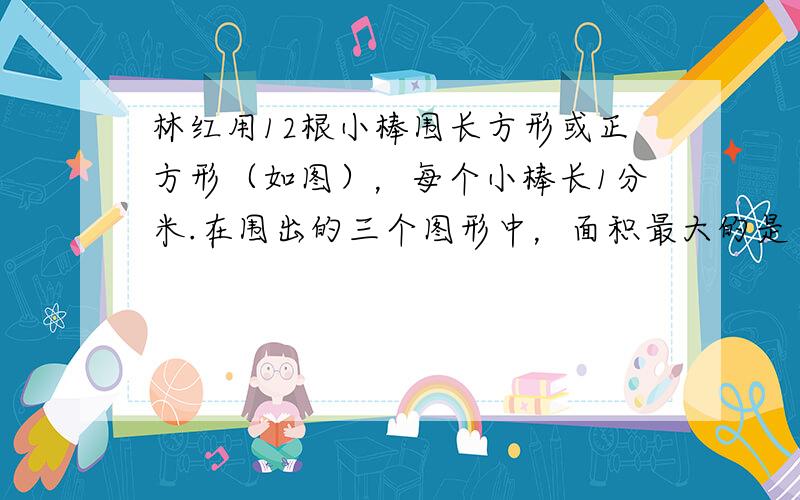 林红用12根小棒围长方形或正方形（如图），每个小棒长1分米.在围出的三个图形中，面积最大的是（　　）