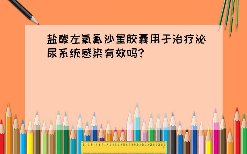 盐酸左氧氟沙星胶囊用于治疗泌尿系统感染有效吗?