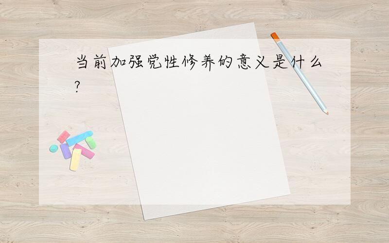 当前加强党性修养的意义是什么?