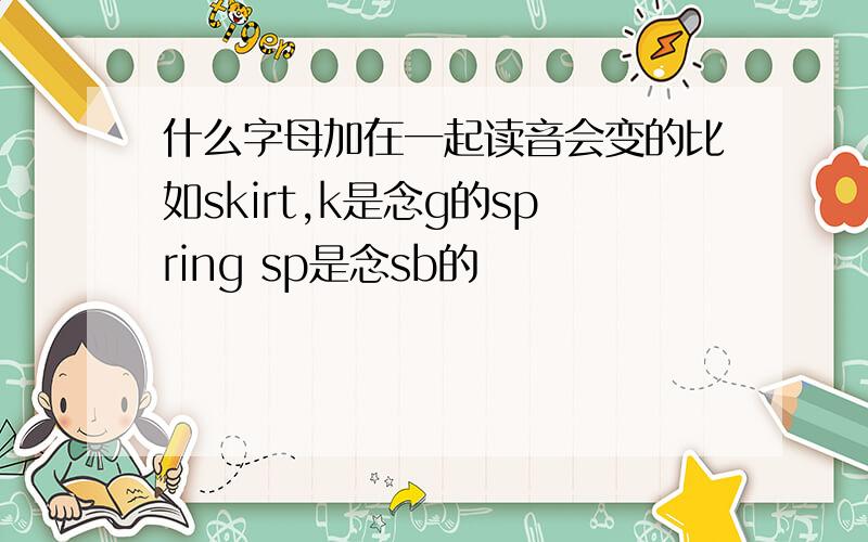 什么字母加在一起读音会变的比如skirt,k是念g的spring sp是念sb的