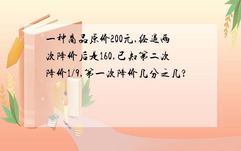 一种商品原价200元,经过两次降价后是160,已知第二次降价1/9,第一次降价几分之几?