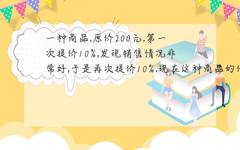 一种商品,原价200元,第一次提价10%,发现销售情况非常好,于是再次提价10%.现在这种商品的价格是多少元?