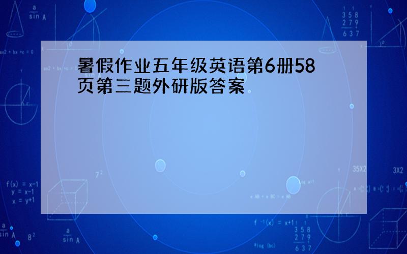 暑假作业五年级英语第6册58页第三题外研版答案