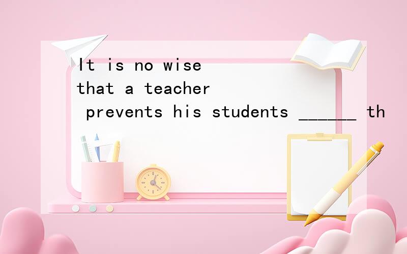 It is no wise that a teacher prevents his students ______ th