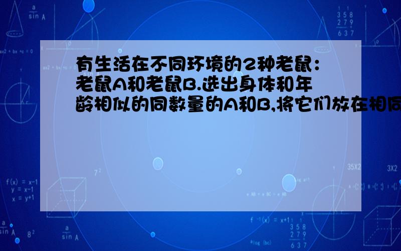 有生活在不同环境的2种老鼠：老鼠A和老鼠B.选出身体和年龄相似的同数量的A和B,将它们放在相同的环境下,喂给等量的食物,