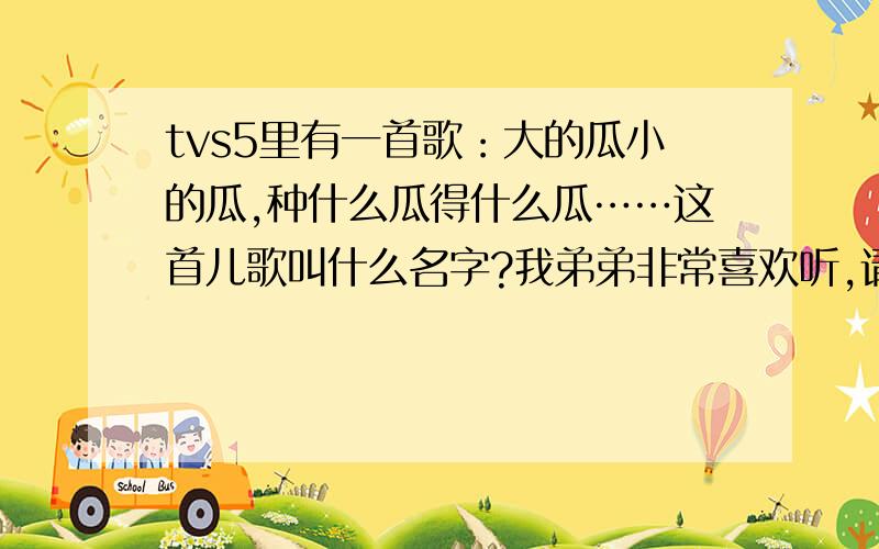 tvs5里有一首歌：大的瓜小的瓜,种什么瓜得什么瓜……这首儿歌叫什么名字?我弟弟非常喜欢听,请问叫什么名