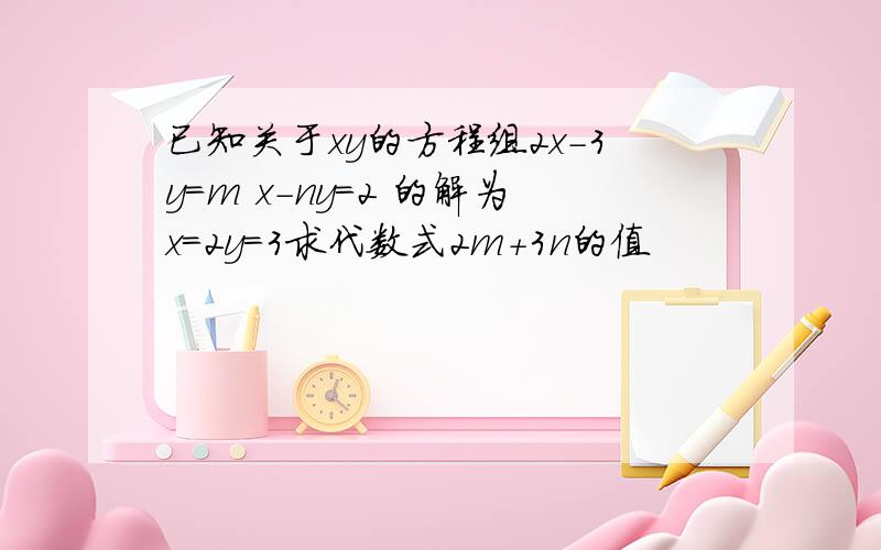 已知关于xy的方程组2x-3y=m x-ny=2 的解为x=2y=3求代数式2m+3n的值