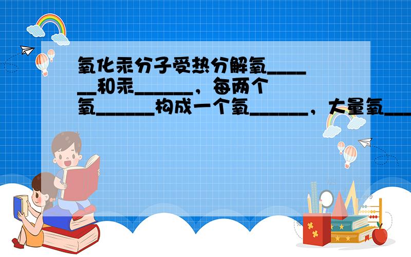 氧化汞分子受热分解氧______和汞______，每两个氧______构成一个氧______，大量氧______聚集成氧