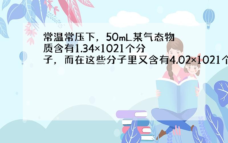 常温常压下，50mL某气态物质含有1.34×1021个分子，而在这些分子里又含有4.02×1021个原子，则判断该物质是