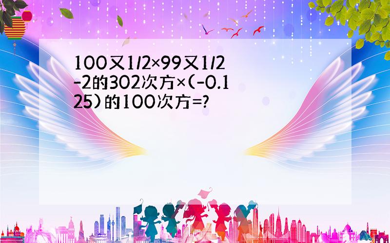 100又1/2×99又1/2-2的302次方×(-0.125)的100次方=?