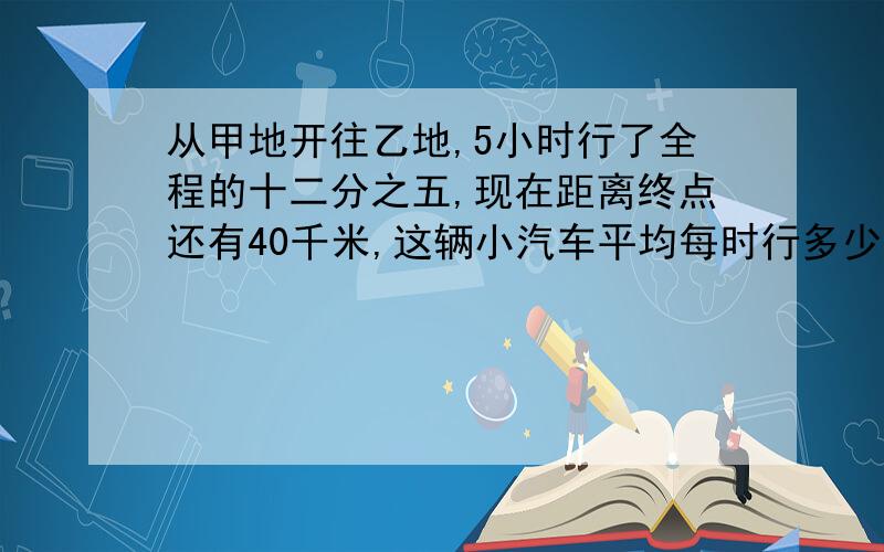 从甲地开往乙地,5小时行了全程的十二分之五,现在距离终点还有40千米,这辆小汽车平均每时行多少千米?