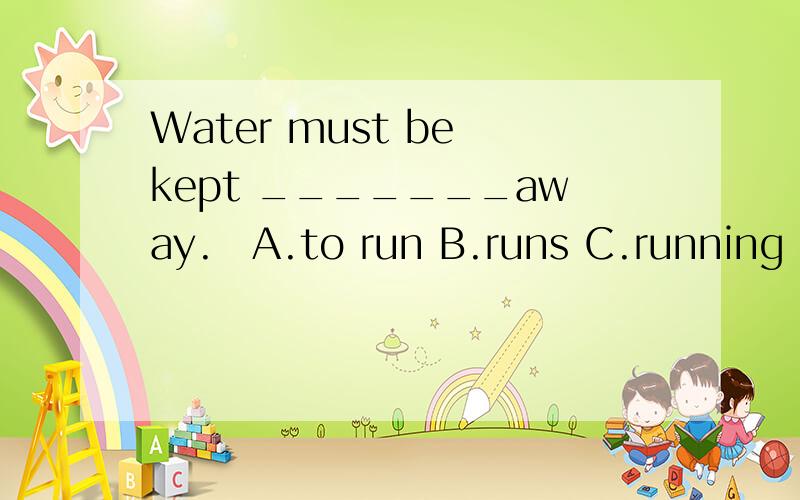 Water must be kept _______away.　A.to run B.runs C.running D.