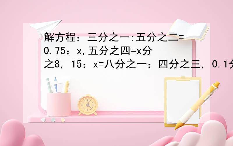 解方程：三分之一:五分之二=0.75：x,五分之四=x分之8, 15：x=八分之一：四分之三, 0.1分之x=12：4