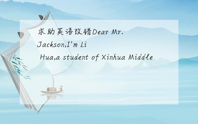 求助英语改错Dear Mr.Jackson,I'm Li Hua,a student of Xinhua Middle