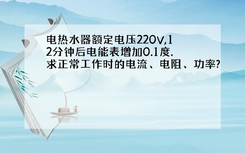 电热水器额定电压220V,12分钟后电能表增加0.1度.求正常工作时的电流、电阻、功率?