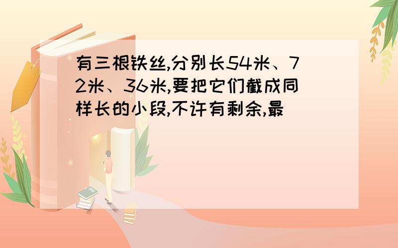 有三根铁丝,分别长54米、72米、36米,要把它们截成同样长的小段,不许有剩余,最